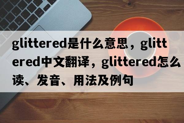 glittered是什么意思，glittered中文翻译，glittered怎么读、发音、用法及例句