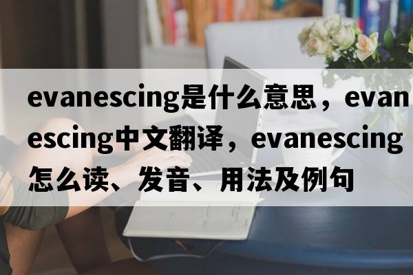 evanescing是什么意思，evanescing中文翻译，evanescing怎么读、发音、用法及例句