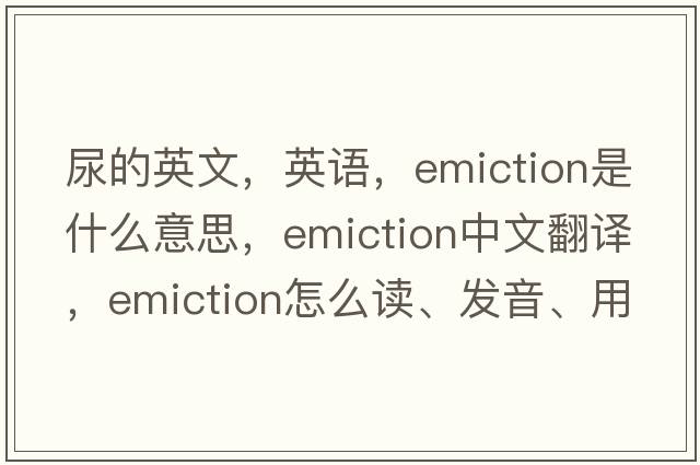 尿的英文，英语，emiction是什么意思，emiction中文翻译，emiction怎么读、发音、用法及例句