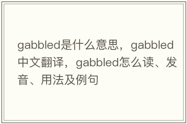 gabbled是什么意思，gabbled中文翻译，gabbled怎么读、发音、用法及例句