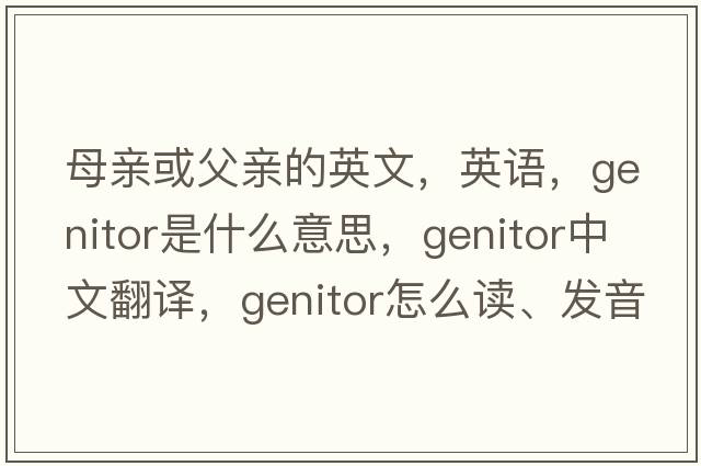 母亲或父亲的英文，英语，genitor是什么意思，genitor中文翻译，genitor怎么读、发音、用法及例句