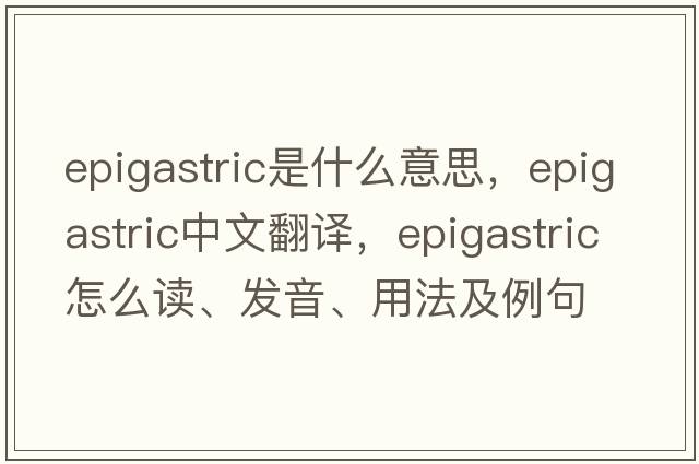 epigastric是什么意思，epigastric中文翻译，epigastric怎么读、发音、用法及例句