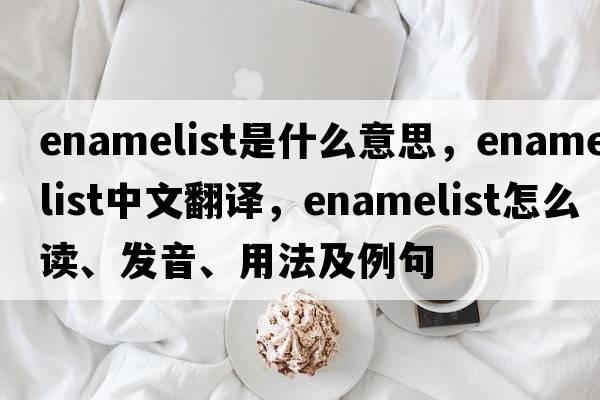 enamelist是什么意思，enamelist中文翻译，enamelist怎么读、发音、用法及例句