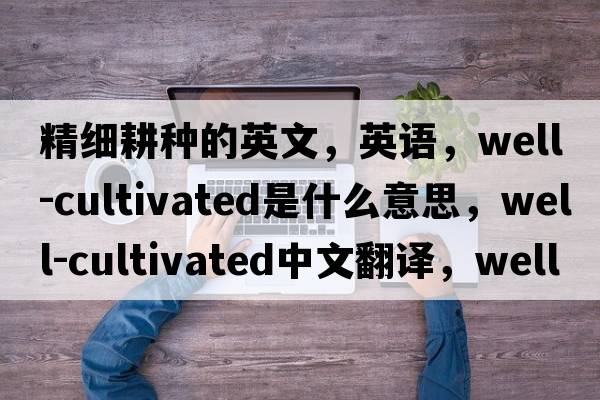 精细耕种的英文，英语，well-cultivated是什么意思，well-cultivated中文翻译，well-cultivated怎么读、发音、用法及例句