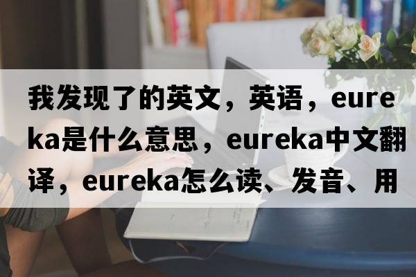 我发现了的英文，英语，eureka是什么意思，eureka中文翻译，eureka怎么读、发音、用法及例句