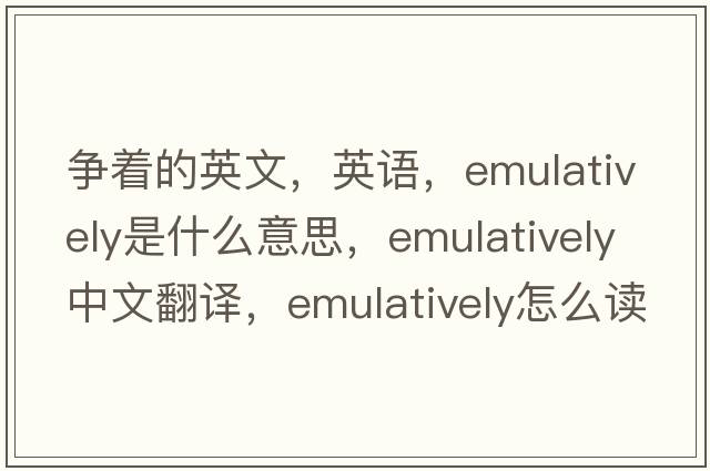 争着的英文，英语，emulatively是什么意思，emulatively中文翻译，emulatively怎么读、发音、用法及例句