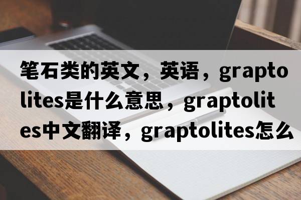 笔石类的英文，英语，graptolites是什么意思，graptolites中文翻译，graptolites怎么读、发音、用法及例句