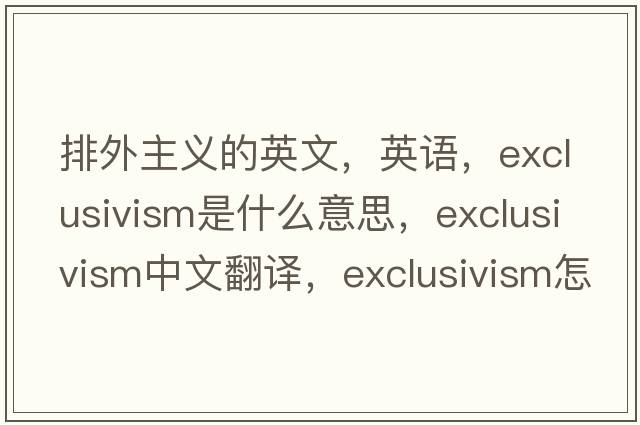 排外主义的英文，英语，exclusivism是什么意思，exclusivism中文翻译，exclusivism怎么读、发音、用法及例句