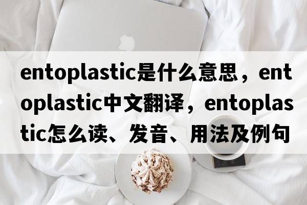 entoplastic是什么意思，entoplastic中文翻译，entoplastic怎么读、发音、用法及例句