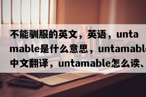 不能驯服的英文，英语，untamable是什么意思，untamable中文翻译，untamable怎么读、发音、用法及例句