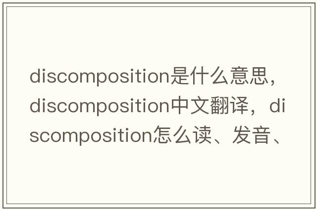 discomposition是什么意思，discomposition中文翻译，discomposition怎么读、发音、用法及例句