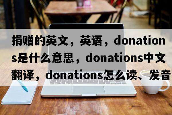 捐赠的英文，英语，donations是什么意思，donations中文翻译，donations怎么读、发音、用法及例句