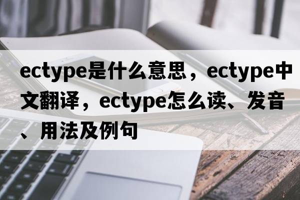 ectype是什么意思，ectype中文翻译，ectype怎么读、发音、用法及例句