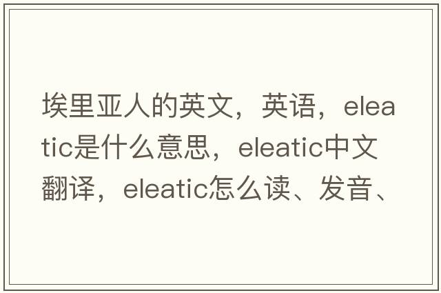 埃里亚人的英文，英语，Eleatic是什么意思，Eleatic中文翻译，Eleatic怎么读、发音、用法及例句