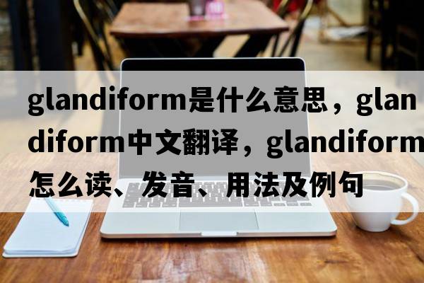 glandiform是什么意思，glandiform中文翻译，glandiform怎么读、发音、用法及例句