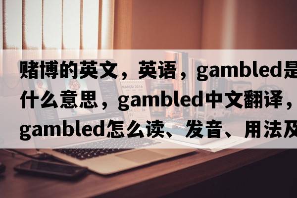 赌博的英文，英语，gambled是什么意思，gambled中文翻译，gambled怎么读、发音、用法及例句