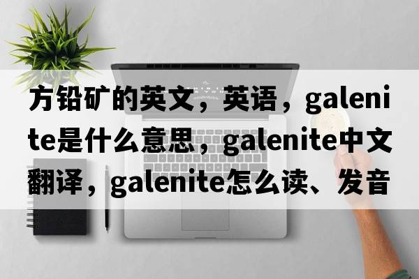 方铅矿的英文，英语，galenite是什么意思，galenite中文翻译，galenite怎么读、发音、用法及例句