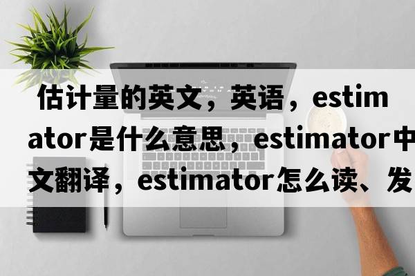  估计量的英文，英语，estimator是什么意思，estimator中文翻译，estimator怎么读、发音、用法及例句