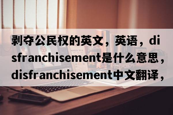 剥夺公民权的英文，英语，disfranchisement是什么意思，disfranchisement中文翻译，disfranchisement怎么读、发音、用法及例句