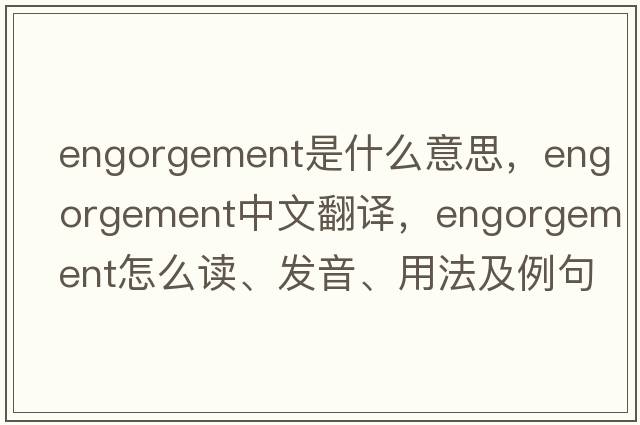 engorgement是什么意思，engorgement中文翻译，engorgement怎么读、发音、用法及例句