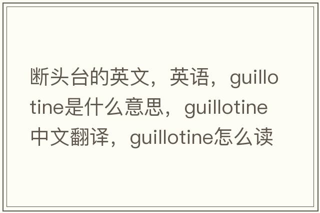 断头台的英文，英语，guillotine是什么意思，guillotine中文翻译，guillotine怎么读、发音、用法及例句