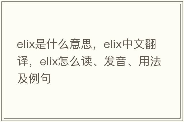 elix是什么意思，elix中文翻译，elix怎么读、发音、用法及例句