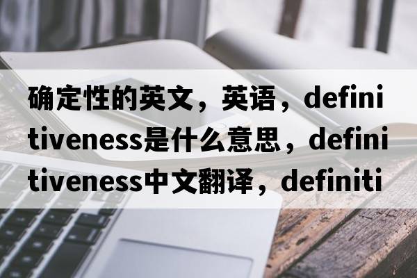 确定性的英文，英语，definitiveness是什么意思，definitiveness中文翻译，definitiveness怎么读、发音、用法及例句