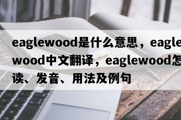 eaglewood是什么意思，eaglewood中文翻译，eaglewood怎么读、发音、用法及例句