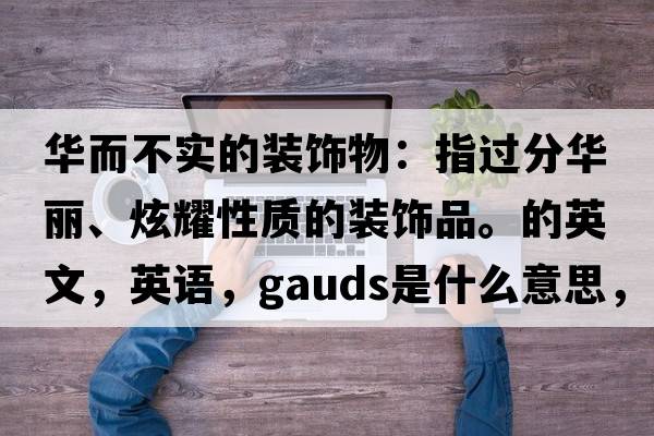 华而不实的装饰物：指过分华丽、炫耀性质的装饰品。的英文，英语，gauds是什么意思，gauds中文翻译，gauds怎么读、发音、用法及例句