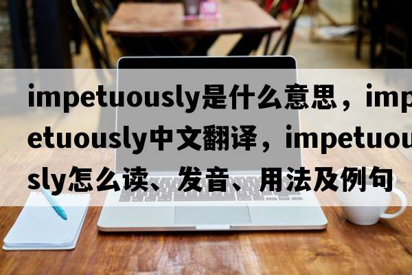 impetuously是什么意思，impetuously中文翻译，impetuously怎么读、发音、用法及例句