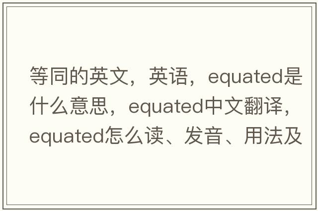 等同的英文，英语，equated是什么意思，equated中文翻译，equated怎么读、发音、用法及例句