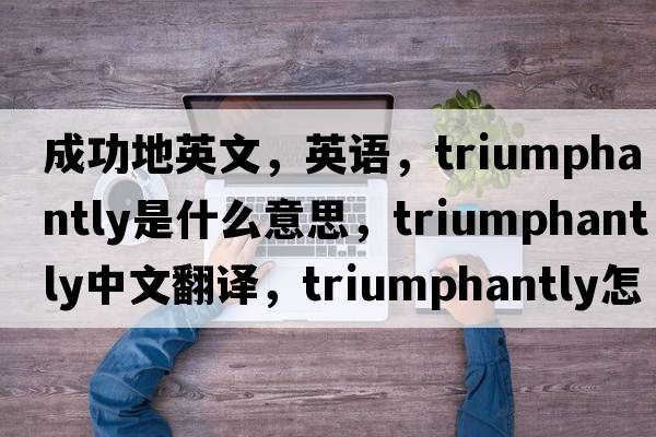 成功地英文，英语，triumphantly是什么意思，triumphantly中文翻译，triumphantly怎么读、发音、用法及例句