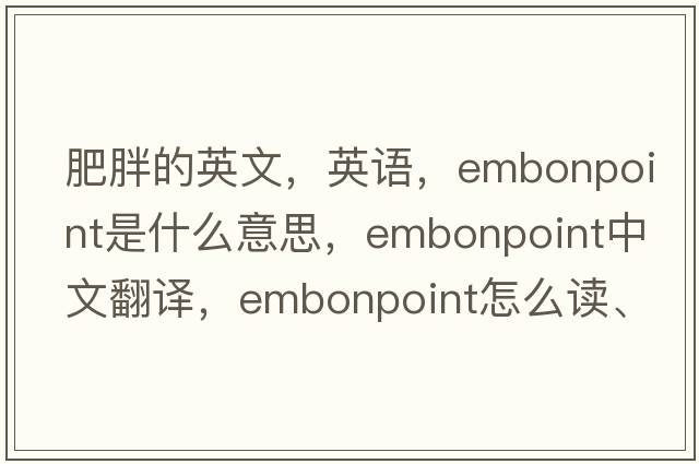 肥胖的英文，英语，embonpoint是什么意思，embonpoint中文翻译，embonpoint怎么读、发音、用法及例句