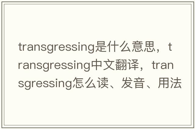 transgressing是什么意思，transgressing中文翻译，transgressing怎么读、发音、用法及例句