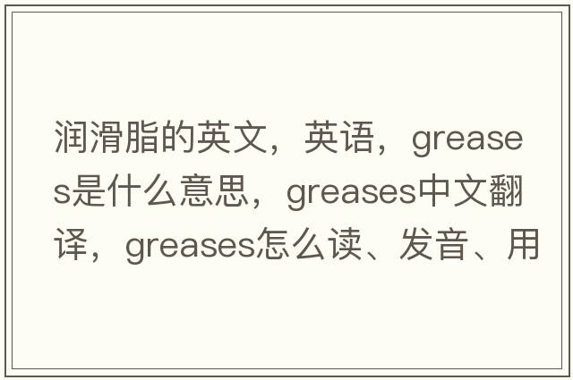 润滑脂的英文，英语，greases是什么意思，greases中文翻译，greases怎么读、发音、用法及例句