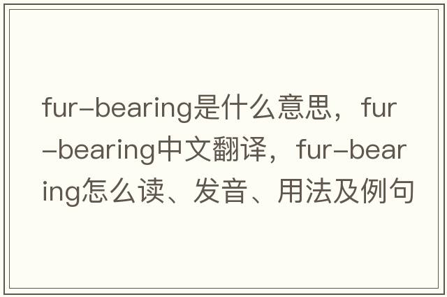 fur-bearing是什么意思，fur-bearing中文翻译，fur-bearing怎么读、发音、用法及例句