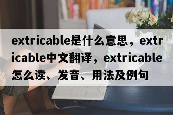 extricable是什么意思，extricable中文翻译，extricable怎么读、发音、用法及例句