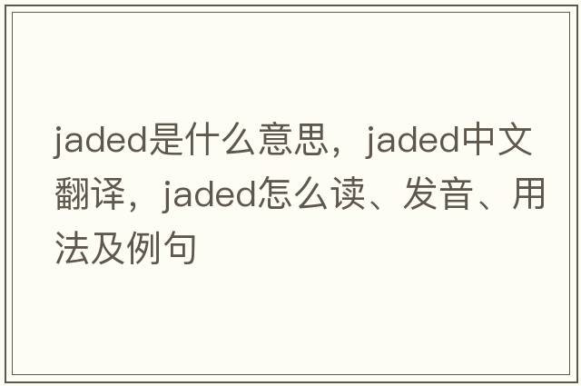 jaded是什么意思，jaded中文翻译，jaded怎么读、发音、用法及例句