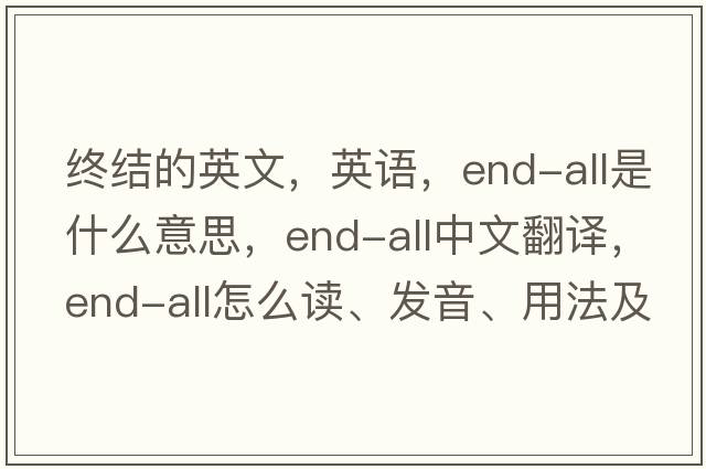 终结的英文，英语，end-all是什么意思，end-all中文翻译，end-all怎么读、发音、用法及例句