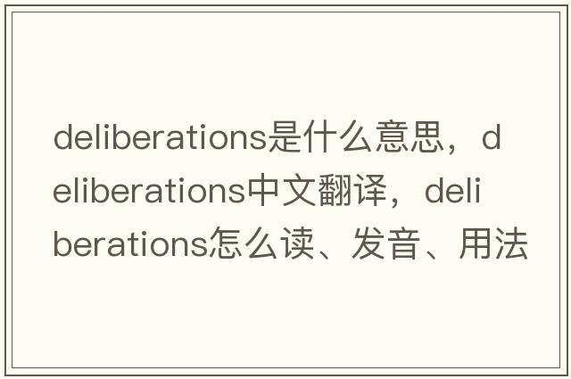 deliberations是什么意思，deliberations中文翻译，deliberations怎么读、发音、用法及例句