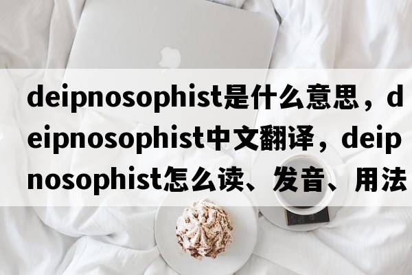 deipnosophist是什么意思，deipnosophist中文翻译，deipnosophist怎么读、发音、用法及例句