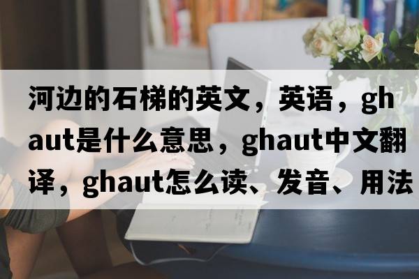 河边的石梯的英文，英语，ghaut是什么意思，ghaut中文翻译，ghaut怎么读、发音、用法及例句