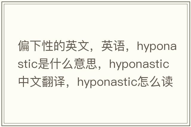 偏下性的英文，英语，hyponastic是什么意思，hyponastic中文翻译，hyponastic怎么读、发音、用法及例句