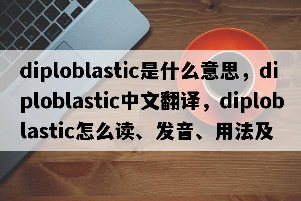 diploblastic是什么意思，diploblastic中文翻译，diploblastic怎么读、发音、用法及例句