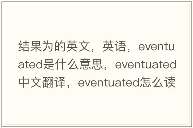 结果为的英文，英语，eventuated是什么意思，eventuated中文翻译，eventuated怎么读、发音、用法及例句