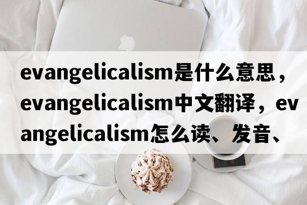 evangelicalism是什么意思，evangelicalism中文翻译，evangelicalism怎么读、发音、用法及例句