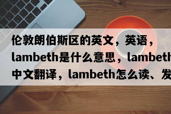 伦敦朗伯斯区的英文，英语，Lambeth是什么意思，Lambeth中文翻译，Lambeth怎么读、发音、用法及例句