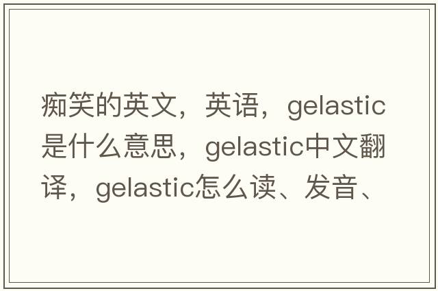 痴笑的英文，英语，gelastic是什么意思，gelastic中文翻译，gelastic怎么读、发音、用法及例句