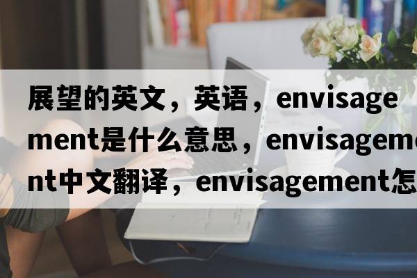 展望的英文，英语，envisagement是什么意思，envisagement中文翻译，envisagement怎么读、发音、用法及例句