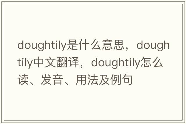 doughtily是什么意思，doughtily中文翻译，doughtily怎么读、发音、用法及例句